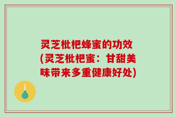 灵芝枇杷蜂蜜的功效 (灵芝枇杷蜜：甘甜美味带来多重健康好处)