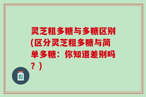 灵芝粗多糖与多糖区别(区分灵芝粗多糖与简单多糖：你知道差别吗？)