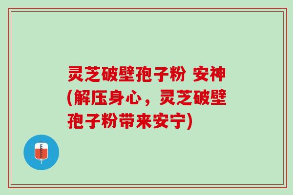 灵芝破壁孢子粉 安神(解压身心，灵芝破壁孢子粉带来安宁)