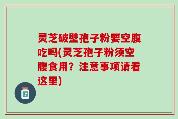 灵芝破壁孢子粉要空腹吃吗(灵芝孢子粉须空腹食用？注意事项请看这里)