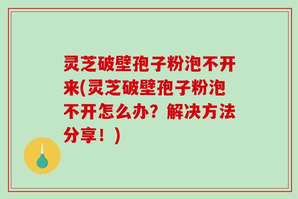 灵芝破壁孢子粉泡不开来(灵芝破壁孢子粉泡不开怎么办？解决方法分享！)