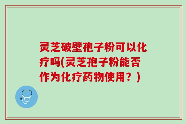 灵芝破壁孢子粉可以化疗吗(灵芝孢子粉能否作为化疗药物使用？)