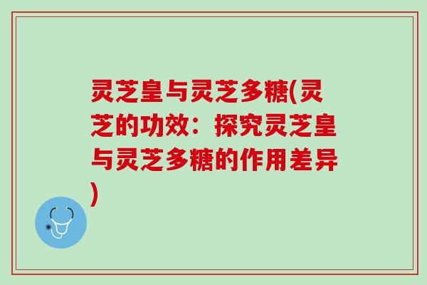 灵芝皇与灵芝多糖(灵芝的功效：探究灵芝皇与灵芝多糖的作用差异)