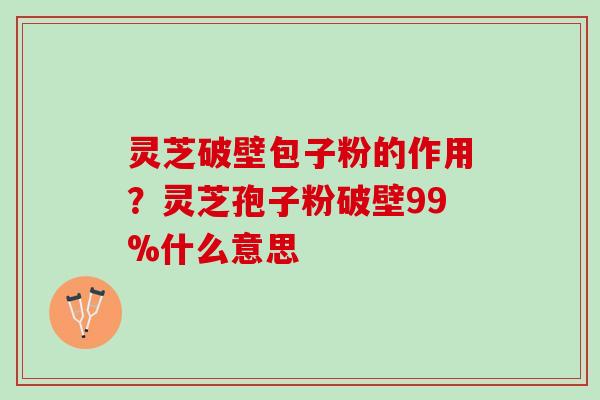 灵芝破壁包子粉的作用？灵芝孢子粉破壁99%什么意思