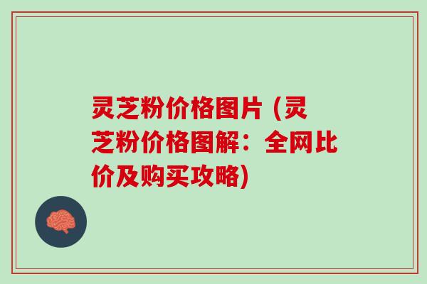 灵芝粉价格图片 (灵芝粉价格图解：全网比价及购买攻略)