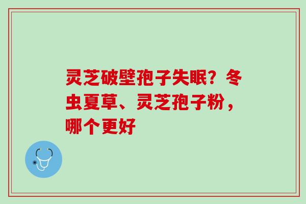 灵芝破壁孢子?冬虫夏草、灵芝孢子粉,哪个更好 灵芝破壁孢子?冬虫夏草、灵芝孢子粉,哪个更好