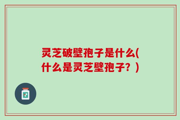 灵芝破壁孢子是什么(什么是灵芝壁孢子?) 灵芝破壁孢子是什么(什么是灵芝壁孢子?)