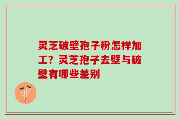 灵芝破壁孢子粉怎样加工?灵芝孢子去壁与破壁有哪些差别 灵芝破壁孢子粉怎样加工?灵芝孢子去壁与破壁有哪些差别