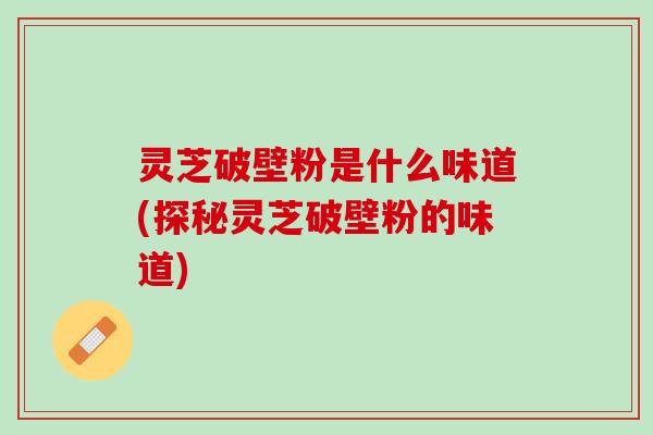 灵芝破壁粉是什么味道(探秘灵芝破壁粉的味道) 灵芝破壁粉是什么味道(探秘灵芝破壁粉的味道)