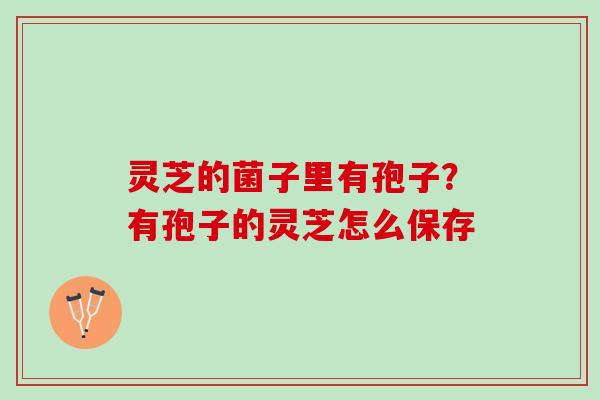 灵芝的菌子里有孢子？有孢子的灵芝怎么保存