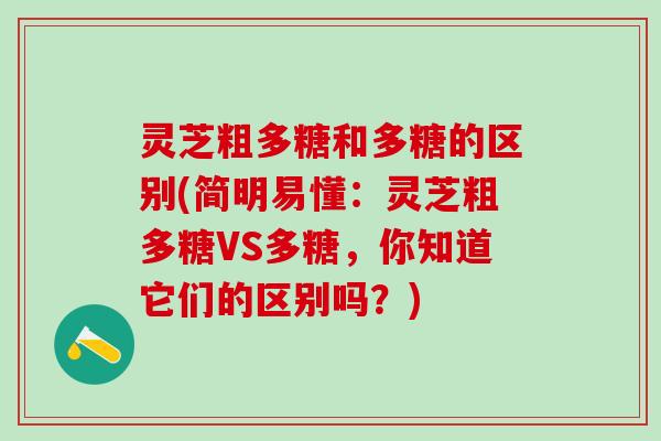 灵芝粗多糖和多糖的区别(简明易懂：灵芝粗多糖VS多糖，你知道它们的区别吗？)