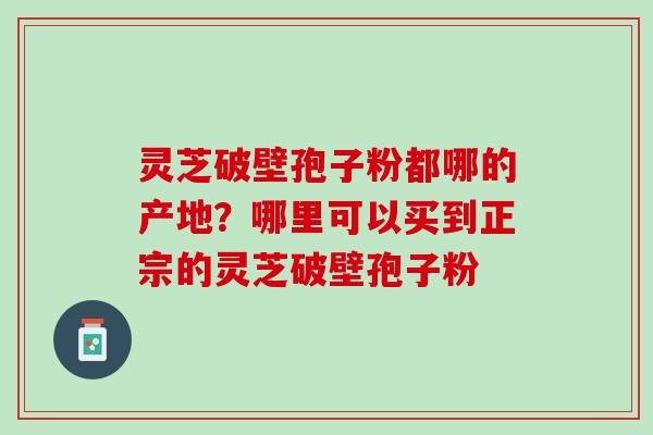 灵芝破壁孢子粉都哪的产地？哪里可以买到正宗的灵芝破壁孢子粉
