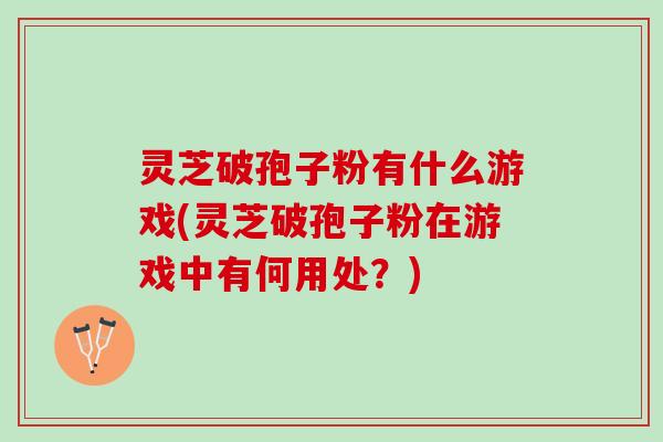 灵芝破孢子粉有什么游戏(灵芝破孢子粉在游戏中有何用处？)