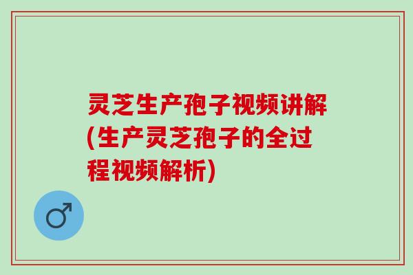 灵芝生产孢子视频讲解(生产灵芝孢子的全过程视频解析)