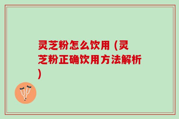 灵芝粉怎么饮用 (灵芝粉正确饮用方法解析) 灵芝粉怎么饮用 (灵芝粉正确饮用方法解析)