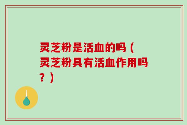 灵芝粉是活血的吗 (灵芝粉具有活血作用吗？)