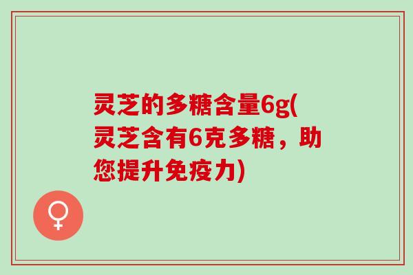 灵芝的多糖含量6g(灵芝含有6克多糖，助您提升免疫力)