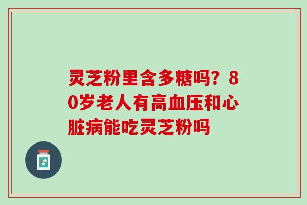 灵芝粉里含多糖吗？80岁老人有高和能吃灵芝粉吗