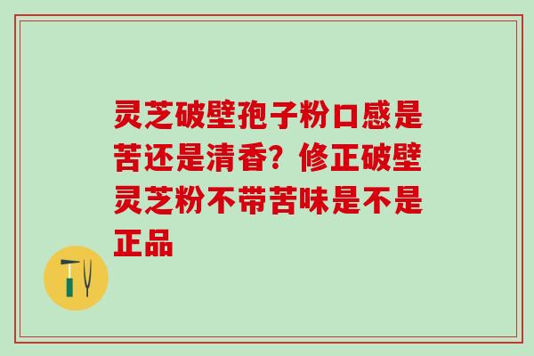 灵芝破壁孢子粉口感是苦还是清香？修正破壁灵芝粉不带苦味是不是正品