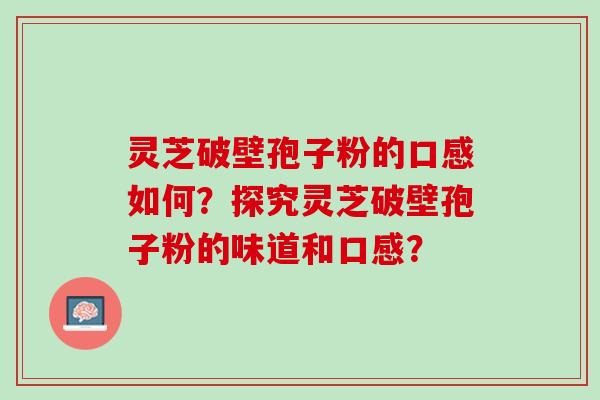 灵芝破壁孢子粉的口感如何？探究灵芝破壁孢子粉的味道和口感？