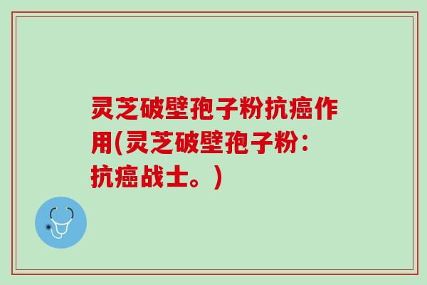 灵芝破壁孢子粉抗作用(灵芝破壁孢子粉：抗战士。)