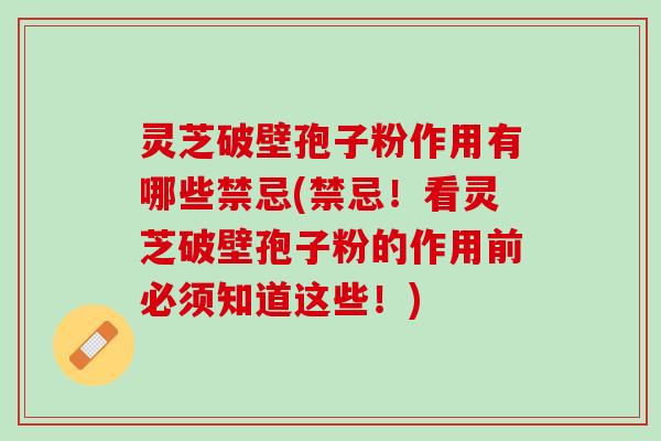 灵芝破壁孢子粉作用有哪些禁忌(禁忌！看灵芝破壁孢子粉的作用前必须知道这些！)