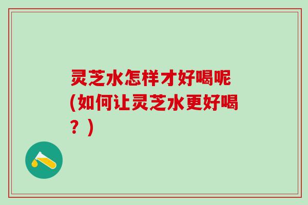 灵芝水怎样才好喝呢 (如何让灵芝水更好喝？)