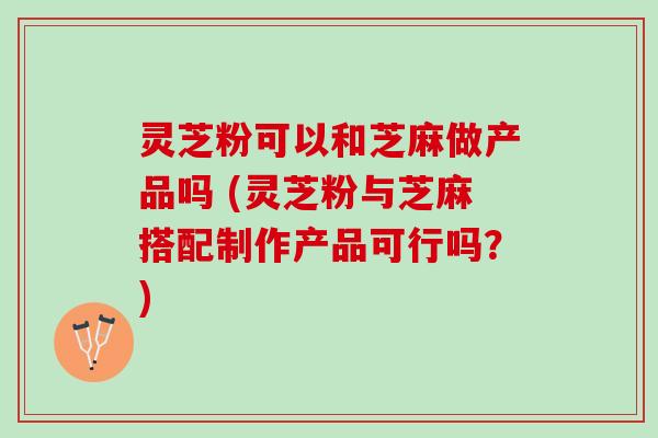 灵芝粉可以和芝麻做产品吗 (灵芝粉与芝麻搭配制作产品可行吗?) 灵芝粉可以和芝麻做产品吗 (灵芝粉与芝麻搭配制作产品可行吗?)