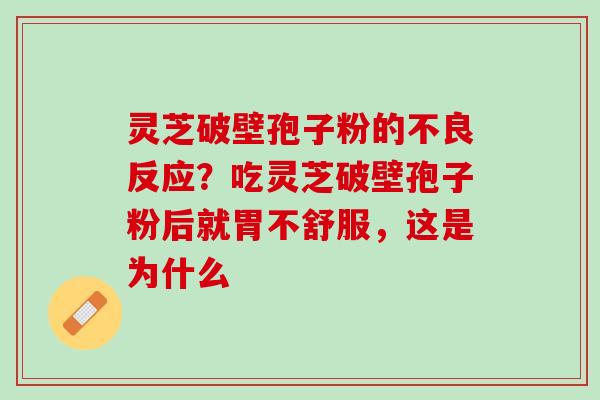 灵芝破壁孢子粉的不良反应?吃灵芝破壁孢子粉后就胃不舒服,这是为什么 灵芝破壁孢子粉的不良反应?吃灵芝破壁孢子粉后就胃不舒服,这是为什么