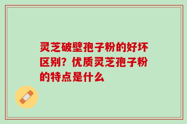 灵芝破壁孢子粉的好坏区别？优质灵芝孢子粉的特点是什么