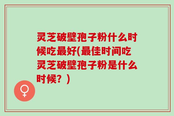 灵芝破壁孢子粉什么时候吃好(佳时间吃灵芝破壁孢子粉是什么时候?) 灵芝破壁孢子粉什么时候吃好(佳时间吃灵芝破壁孢子粉是什么时候?)