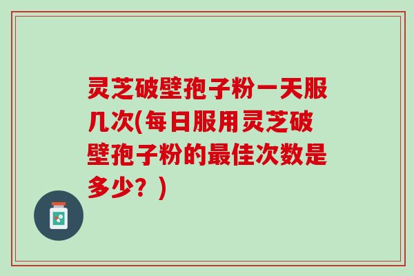 灵芝破壁孢子粉一天服几次(每日服用灵芝破壁孢子粉的佳次数是多少?) 灵芝破壁孢子粉一天服几次(每日服用灵芝破壁孢子粉的佳次数是多少?)
