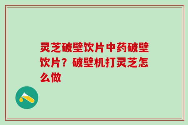 灵芝破壁饮片破壁饮片?破壁机打灵芝怎么做 灵芝破壁饮片破壁饮片?破壁机打灵芝怎么做