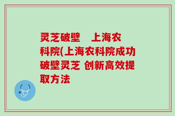 灵芝破壁   上海农科院(上海农科院成功破壁灵芝 创新高效提取方法