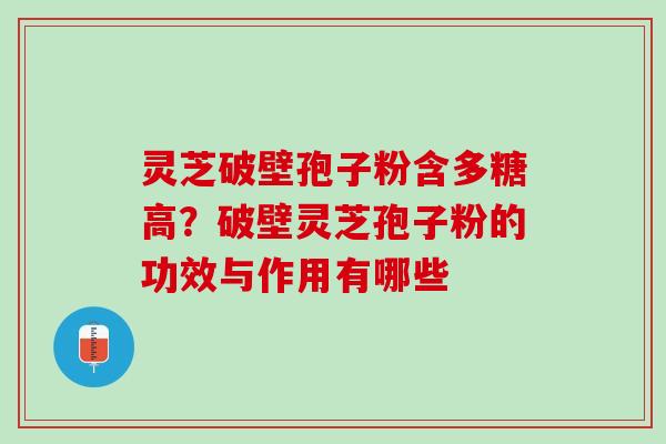 灵芝破壁孢子粉含多糖高？破壁灵芝孢子粉的功效与作用有哪些