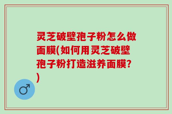 灵芝破壁孢子粉怎么做面膜(如何用灵芝破壁孢子粉打造滋养面膜?) 灵芝破壁孢子粉怎么做面膜(如何用灵芝破壁孢子粉打造滋养面膜?)