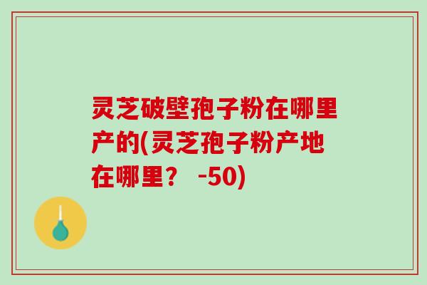 灵芝破壁孢子粉在哪里产的(灵芝孢子粉产地在哪里？ -50)