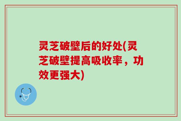 灵芝破壁后的好处(灵芝破壁提高吸收率,功效更强大) 灵芝破壁后的好处(灵芝破壁提高吸收率,功效更强大)