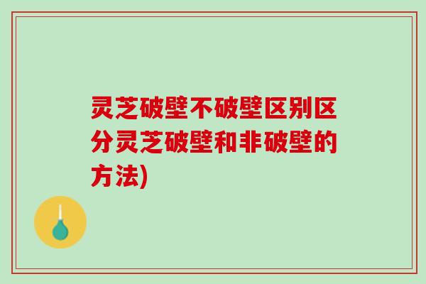 灵芝破壁不破壁区别区分灵芝破壁和非破壁的方法)