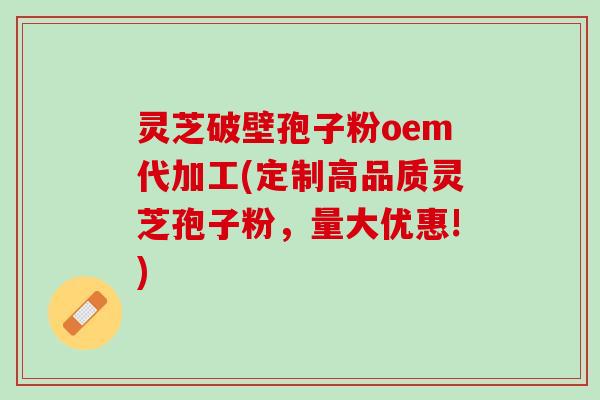 灵芝破壁孢子粉oem代加工(定制高品质灵芝孢子粉，量大优惠!)