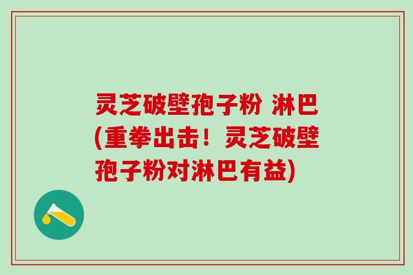 灵芝破壁孢子粉 淋巴(重拳出击！灵芝破壁孢子粉对淋巴有益)