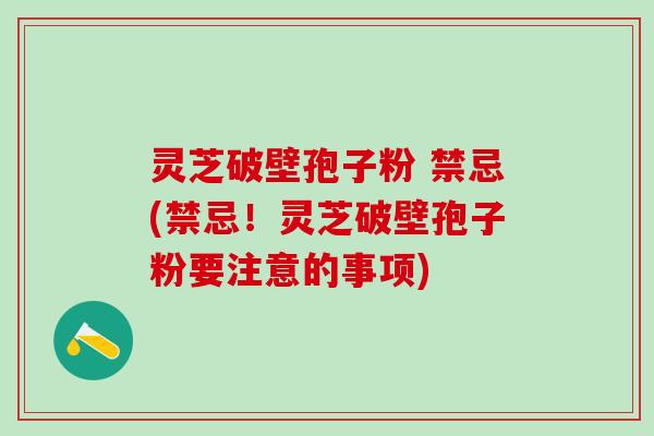 灵芝破壁孢子粉 禁忌(禁忌！灵芝破壁孢子粉要注意的事项)