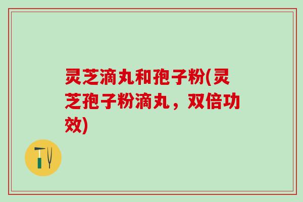 灵芝滴丸和孢子粉(灵芝孢子粉滴丸，双倍功效)