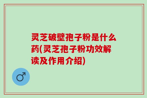 灵芝破壁孢子粉是什么药(灵芝孢子粉功效解读及作用介绍) 灵芝破壁孢子粉是什么药(灵芝孢子粉功效解读及作用介绍)