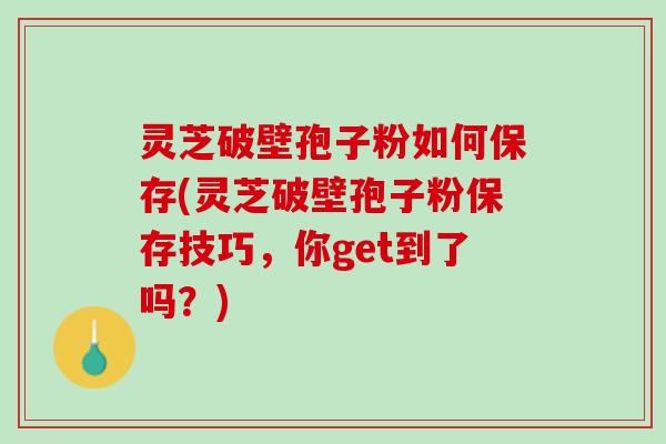 灵芝破壁孢子粉如何保存(灵芝破壁孢子粉保存技巧，你get到了吗？)