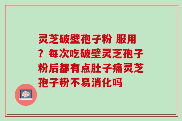 灵芝破壁孢子粉 服用？每次吃破壁灵芝孢子粉后都有点肚子痛灵芝孢子粉不易消化吗