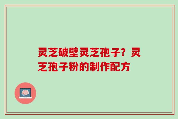 灵芝破壁灵芝孢子?灵芝孢子粉的制作配方 灵芝破壁灵芝孢子?灵芝孢子粉的制作配方