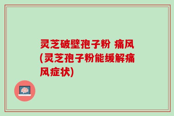 灵芝破壁孢子粉 痛风(灵芝孢子粉能缓解痛风症状)