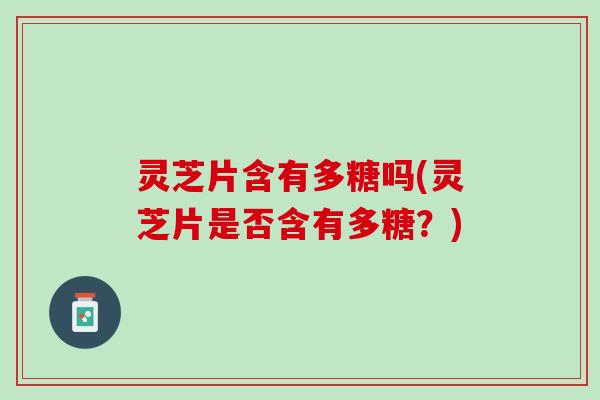 灵芝片含有多糖吗(灵芝片是否含有多糖?) 灵芝片含有多糖吗(灵芝片是否含有多糖?)