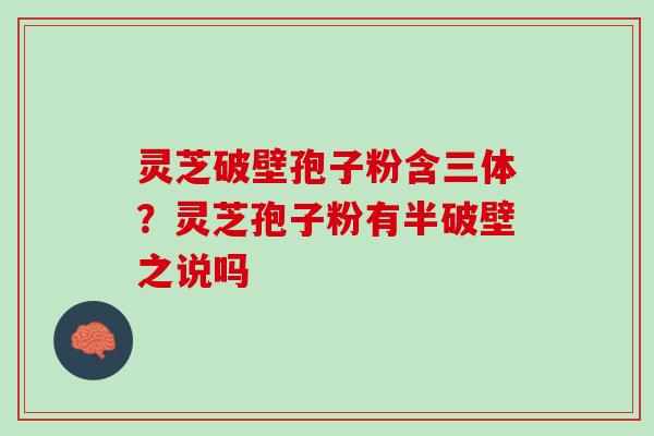 灵芝破壁孢子粉含三体?灵芝孢子粉有半破壁之说吗 灵芝破壁孢子粉含三体?灵芝孢子粉有半破壁之说吗